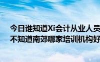 今日谁知道Xi会计从业人员考试今年还有没有我想学会计。不知道南郊哪家培训机构好现在有没有人在研究觉得不错