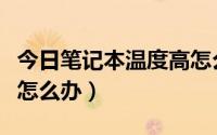 今日笔记本温度高怎么办省电（笔记本温度高怎么办）