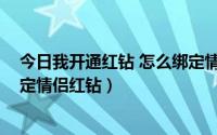 今日我开通红钻 怎么绑定情侣红钻了（我开通红钻 怎么绑定情侣红钻）