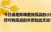 今日谁是陈楠是独孤战的小败仗吗如果是这样为什么陈楠最终对独孤战的失败如此无动于衷