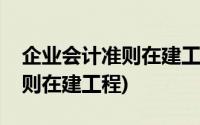 企业会计准则在建工程应用指南(企业会计准则在建工程)