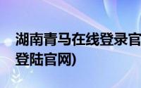 湖南青马在线登录官网登不了(湖南青马在线登陆官网)