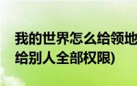 我的世界怎么给领地权限(我的世界圈地怎么给别人全部权限)