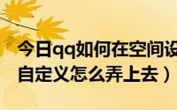 今日qq如何在空间设置字体（文字在qq空间自定义怎么弄上去）