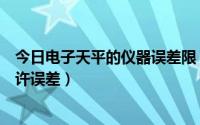 今日电子天平的仪器误差限（电子天平检定如何确定最大允许误差）