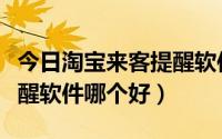 今日淘宝来客提醒软件哪个好用（淘宝来客提醒软件哪个好）