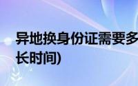 异地换身份证需要多长时间(换身份证需要多长时间)