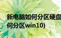 新电脑如何分区硬盘时怎么分容量(新电脑如何分区win10)