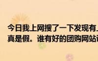 今日我上网搜了一下发现有上千个团购网站。不知道他们是真是假。谁有好的团购网站说说吧跪下来给大家磕头。