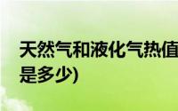 天然气和液化气热值是多少(液化天然气热值是多少)