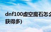 dnf100虚空魔石怎么获得(dnf虚空魔石怎么获得多)