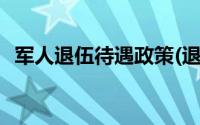 军人退伍待遇政策(退伍军人待遇最新规定)