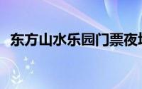 东方山水乐园门票夜场(东方山水乐园门票)