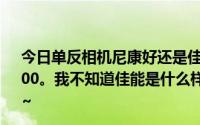 今日单反相机尼康好还是佳能好最近在看尼康D3100和D7000。我不知道佳能是什么样的。给我一些建议。跪求感谢~ ~