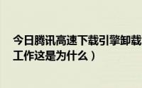 今日腾讯高速下载引擎卸载（QQ腾讯高速下载引擎已停止工作这是为什么）