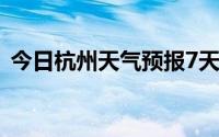 今日杭州天气预报7天查询（杭州天气预报）