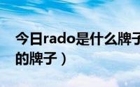 今日rado是什么牌子手表（RADO是什么表的牌子）