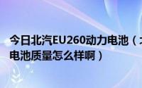 今日北汽EU260动力电池（北汽新能源的EU260使用的什么电池质量怎么样啊）