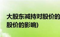 大股东减持对股价的影响分析(大股东减持对股价的影响)