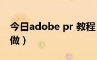 今日adobe pr 教程（adobepremiere怎么做）