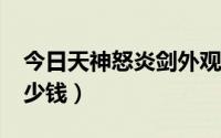 今日天神怒炎剑外观（ 10的天神怒炎剑值多少钱）