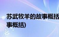 苏武牧羊的故事概括主要内容(苏武牧羊的故事概括)