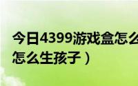 今日4399游戏盒怎么玩奥比岛（4399奥比岛怎么生孩子）