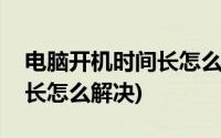 电脑开机时间长怎么解决方法(电脑开机时间长怎么解决)