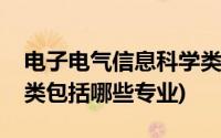 电子电气信息科学类包括哪些专业(电气信息类包括哪些专业)