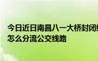 今日近日南昌八一大桥封闭维修南昌公交线路分流。谁知道怎么分流公交线路