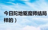 今日陀地驱魔师结局（陀地驱魔人结局是什么样的）