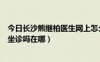 今日长沙熊继柏医生网上怎么挂号（长沙熊继柏老教授还在坐诊吗在哪）