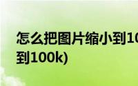 怎么把图片缩小到10k以下(怎么把图片缩小到100k)