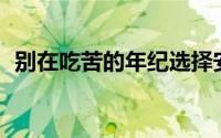 别在吃苦的年纪选择安逸读后感500字大全