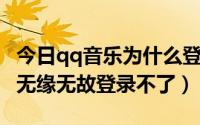 今日qq音乐为什么登陆不上（为什么QQ音乐无缘无故登录不了）