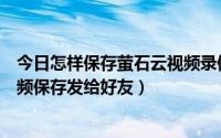 今日怎样保存萤石云视频录像（怎么把萤石云录制下来的视频保存发给好友）