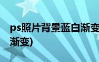 ps照片背景蓝白渐变怎么弄(ps照片背景蓝白渐变)