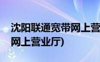 沈阳联通宽带网上营业厅官网(沈阳联通宽带网上营业厅)