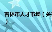 吉林市人才市场（关于吉林市人才市场的介绍）