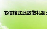 书信格式此致敬礼怎么写(此致敬礼怎么写)