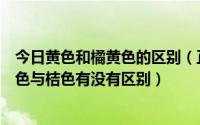 今日黄色和橘黄色的区别（正黄色与明黄色的区别是什么橙色与桔色有没有区别）