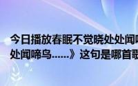 今日播放春眠不觉晓处处闻啼鸟这首歌（《...春眠不觉晓,处处闻啼鸟......》这句是哪首歌里的歌词）