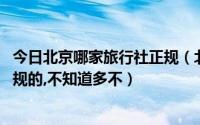 今日北京哪家旅行社正规（北京哪个旅行社信誉好呢,要找正规的,不知道多不）