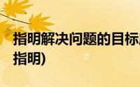 指明解决问题的目标所在,明确解决问题方向(指明)