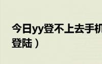 今日yy登不上去手机号不用了（手机yy无法登陆）