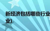 新经济包括哪些行业内容(新经济包括哪些行业)