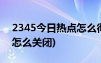 2345今日热点怎么彻底关闭(2345热点资讯怎么关闭)