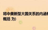 将中美新型大国关系的内涵概括为(中美新型大国关系的内涵概括 为)