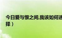 今日爱与恨之间,我该如何选择他（爱与恨之间,我该如何选择）