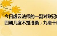 今日虚云法师的一副对联记叙了他波澜壮阔的一生坐读五帝四朝几度不觉沧桑；九磨十难方知世事无常。